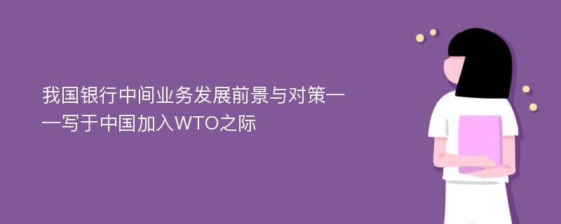 我国银行中间业务发展前景与对策——写于中国加入WTO之际