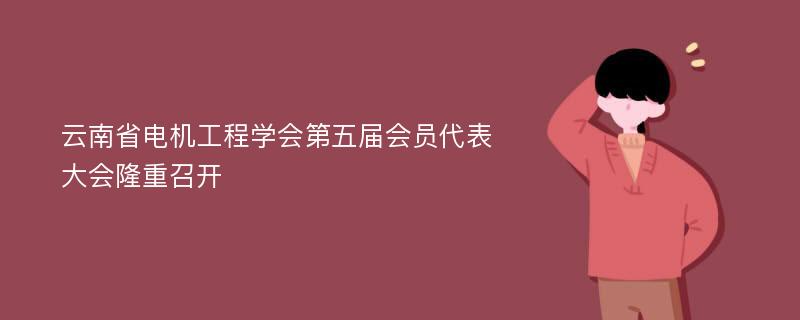 云南省电机工程学会第五届会员代表大会隆重召开