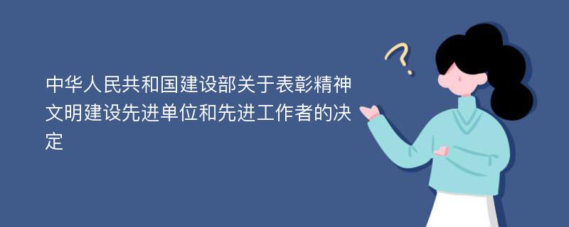 中华人民共和国建设部关于表彰精神文明建设先进单位和先进工作者的决定