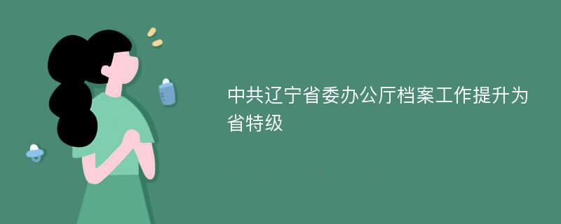 中共辽宁省委办公厅档案工作提升为省特级