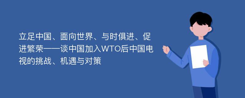 立足中国、面向世界、与时俱进、促进繁荣——谈中国加入WTO后中国电视的挑战、机遇与对策
