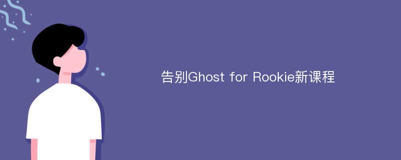 告别Ghost for Rookie新课程