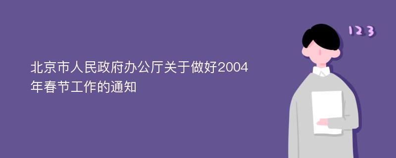 北京市人民政府办公厅关于做好2004年春节工作的通知