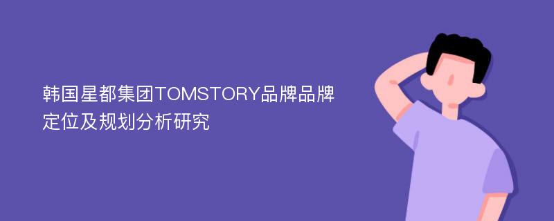 韩国星都集团TOMSTORY品牌品牌定位及规划分析研究