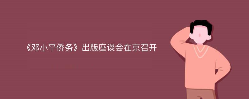 《邓小平侨务》出版座谈会在京召开