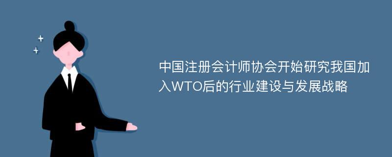 中国注册会计师协会开始研究我国加入WTO后的行业建设与发展战略